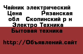 Чайник электрический. › Цена ­ 850 - Рязанская обл., Скопинский р-н Электро-Техника » Бытовая техника   